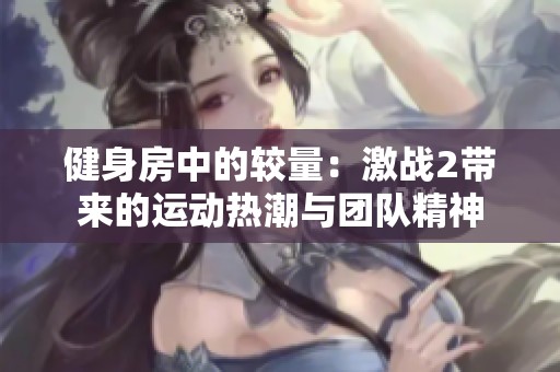 健身房中的较量：激战2带来的运动热潮与团队精神