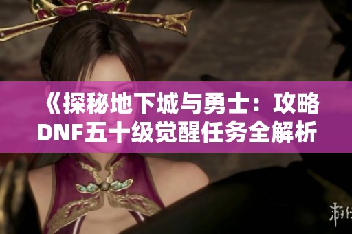 《探秘地下城与勇士：攻略DNF五十级觉醒任务全解析》