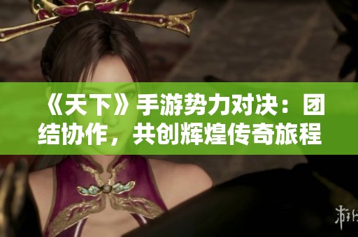 《天下》手游势力对决：团结协作，共创辉煌传奇旅程！