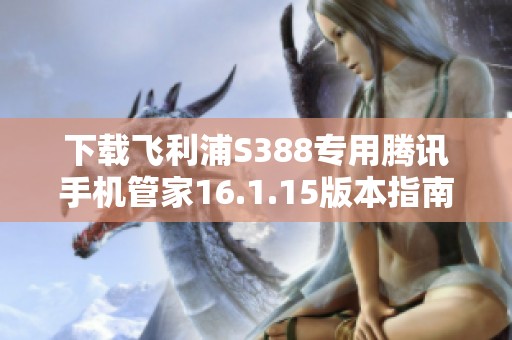 下载飞利浦S388专用腾讯手机管家16.1.15版本指南