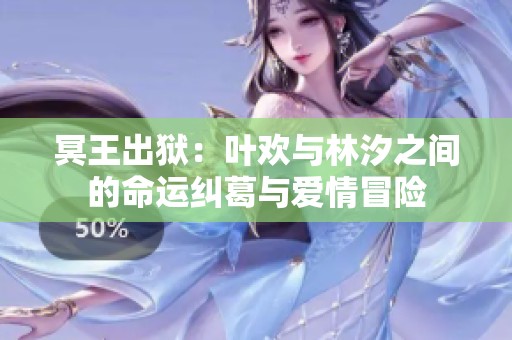 冥王出狱：叶欢与林汐之间的命运纠葛与爱情冒险
