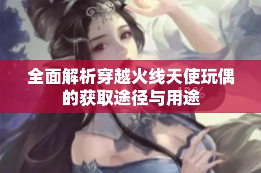 全面解析穿越火线天使玩偶的获取途径与用途