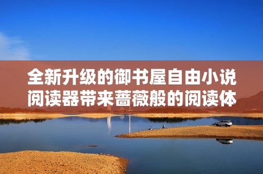 全新升级的御书屋自由小说阅读器带来蔷薇般的阅读体验