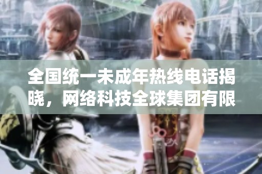 全国统一未成年热线电话揭晓，网络科技全球集团有限公司助力青少年保护