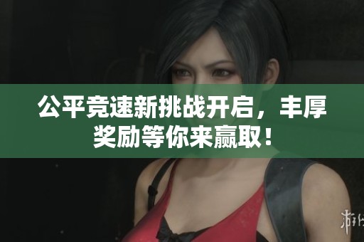公平竞速新挑战开启，丰厚奖励等你来赢取！