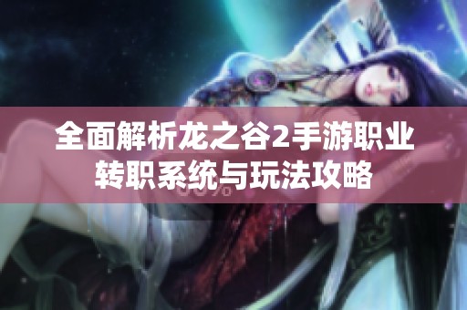 全面解析龙之谷2手游职业转职系统与玩法攻略