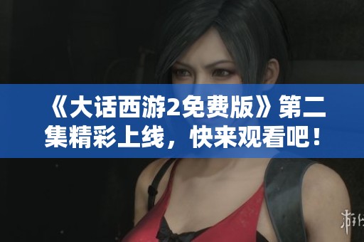 《大话西游2免费版》第二集精彩上线，快来观看吧！