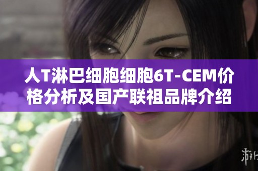 人T淋巴细胞细胞6T-CEM价格分析及国产联祖品牌介绍