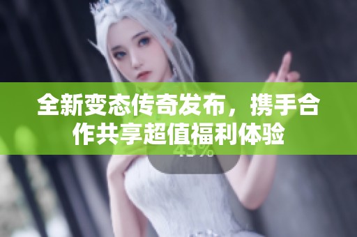 全新变态传奇发布，携手合作共享超值福利体验