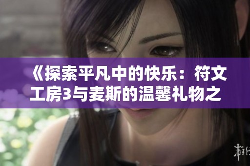《探索平凡中的快乐：符文工房3与麦斯的温馨礼物之旅》