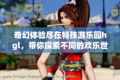 奇幻体验尽在特殊游乐园hgl，带你探索不同的欢乐世界