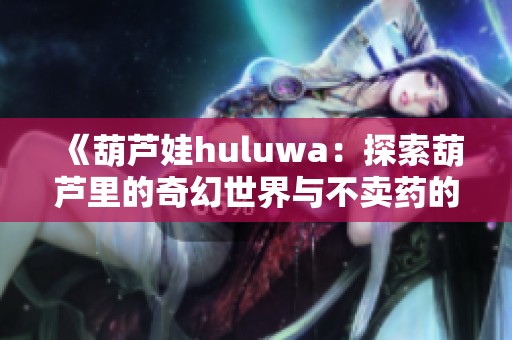 《葫芦娃huluwa：探索葫芦里的奇幻世界与不卖药的秘密》