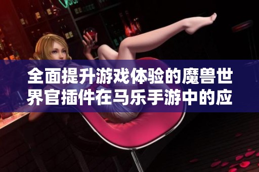 全面提升游戏体验的魔兽世界官插件在马乐手游中的应用解析