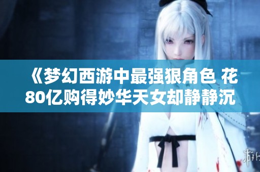 《梦幻西游中最强狠角色 花80亿购得妙华天女却静静沉淀半月》