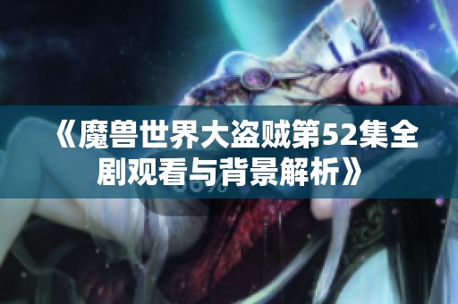 《魔兽世界大盗贼第52集全剧观看与背景解析》