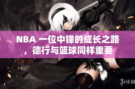 NBA 一位中锋的成长之路，德行与篮球同样重要