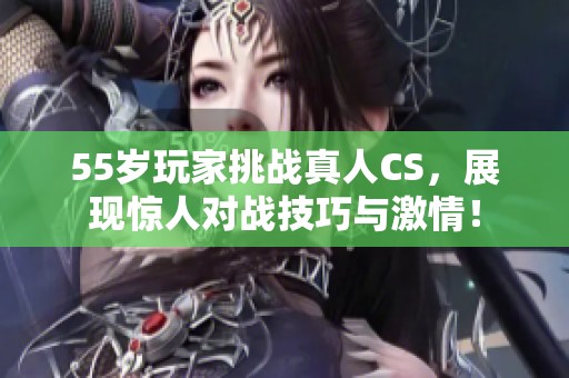 55岁玩家挑战真人CS，展现惊人对战技巧与激情！