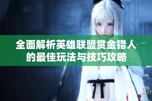 全面解析英雄联盟赏金猎人的最佳玩法与技巧攻略