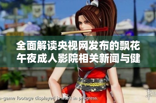 全面解读央视网发布的飘花午夜成人影院相关新闻与健康咨询情况