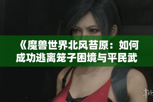 《魔兽世界北风苔原：如何成功逃离笼子困境与平民武重攻略》