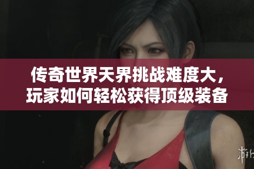 传奇世界天界挑战难度大，玩家如何轻松获得顶级装备？