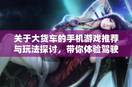 关于大货车的手机游戏推荐与玩法探讨，带你体验驾驶乐趣