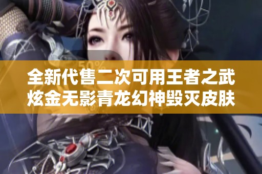全新代售二次可用王者之武炫金无影青龙幻神毁灭皮肤等你来拿！