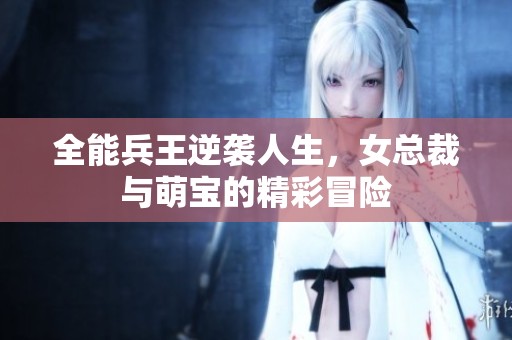 全能兵王逆袭人生，女总裁与萌宝的精彩冒险