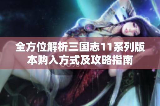 全方位解析三国志11系列版本购入方式及攻略指南