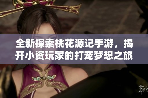 全新探索桃花源记手游，揭开小资玩家的打宠梦想之旅