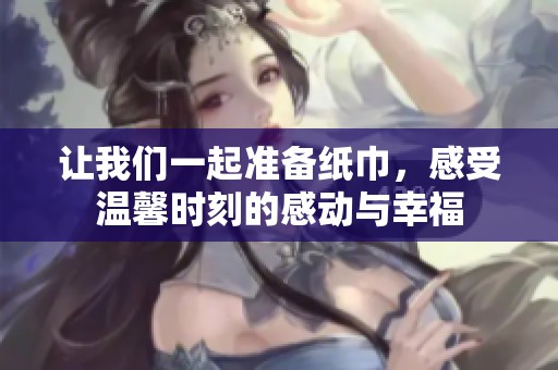 让我们一起准备纸巾，感受温馨时刻的感动与幸福