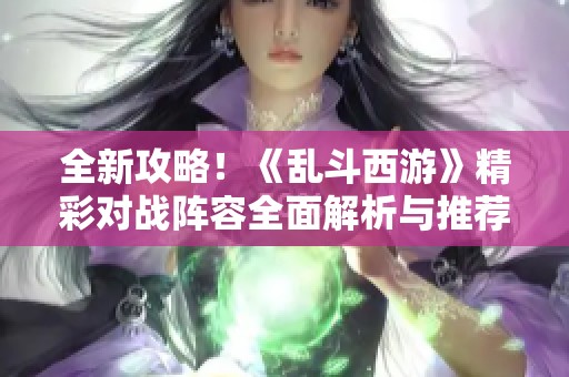 全新攻略！《乱斗西游》精彩对战阵容全面解析与推荐
