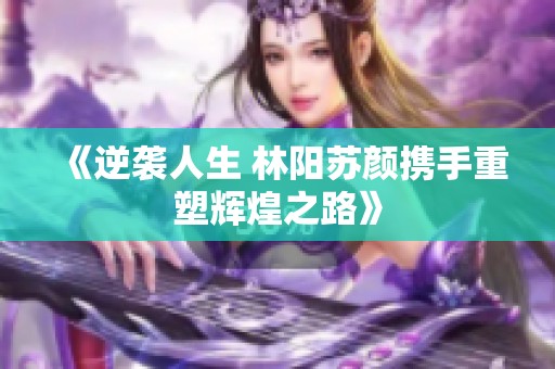 《逆袭人生 林阳苏颜携手重塑辉煌之路》