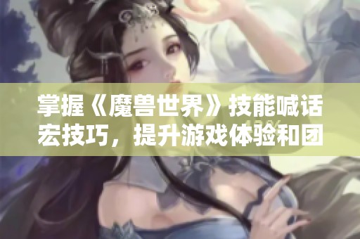 掌握《魔兽世界》技能喊话宏技巧，提升游戏体验和团队协作
