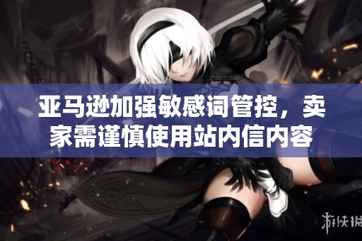 亚马逊加强敏感词管控，卖家需谨慎使用站内信内容