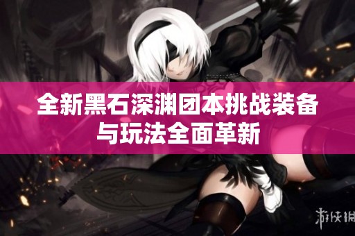 全新黑石深渊团本挑战装备与玩法全面革新