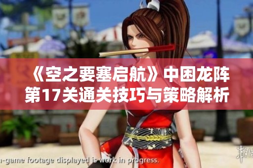 《空之要塞启航》中困龙阵第17关通关技巧与策略解析