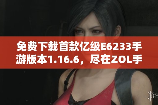 免费下载首款亿级E6233手游版本1.16.6，尽在ZOL手机软件