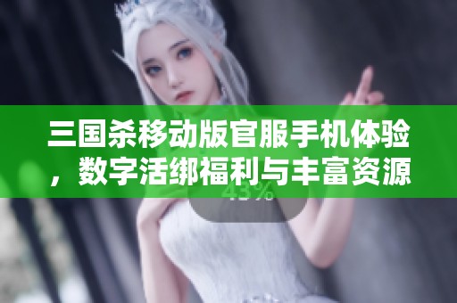 三国杀移动版官服手机体验，数字活绑福利与丰富资源分享
