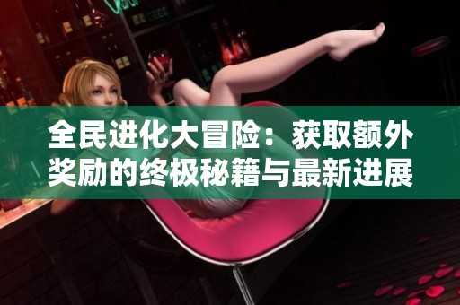 全民进化大冒险：获取额外奖励的终极秘籍与最新进展