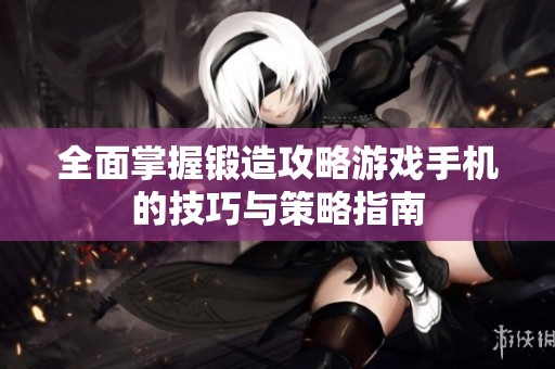全面掌握锻造攻略游戏手机的技巧与策略指南