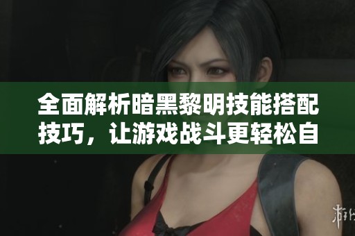 全面解析暗黑黎明技能搭配技巧，让游戏战斗更轻松自如
