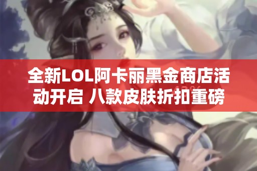 全新LOL阿卡丽黑金商店活动开启 八款皮肤折扣重磅来袭
