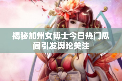 揭秘加州女博士今日热门瓜闻引发舆论关注