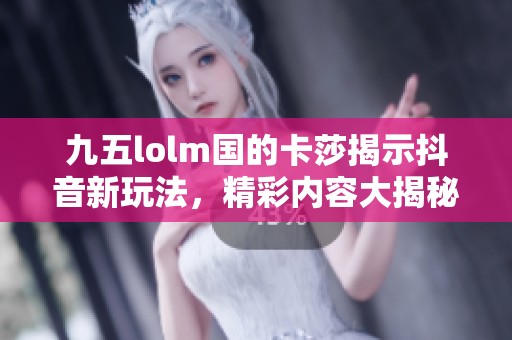 九五lolm国的卡莎揭示抖音新玩法，精彩内容大揭秘