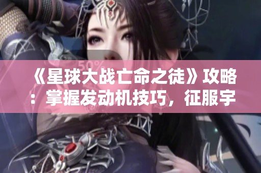 《星球大战亡命之徒》攻略：掌握发动机技巧，征服宇宙！