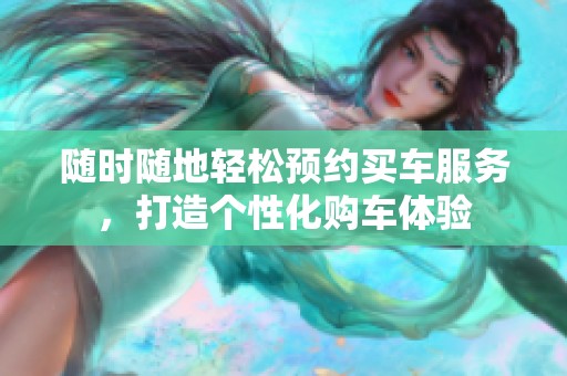 随时随地轻松预约买车服务，打造个性化购车体验