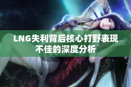 LNG失利背后核心打野表现不佳的深度分析