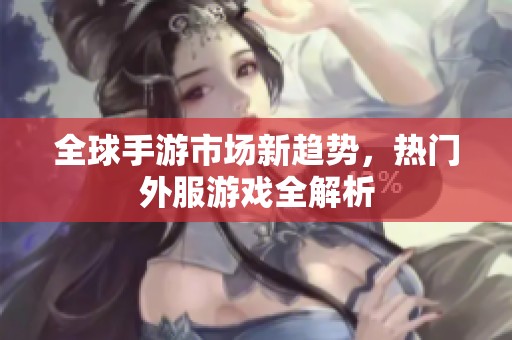 全球手游市场新趋势，热门外服游戏全解析