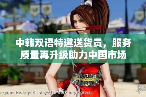 中韩双语特邀送货员，服务质量再升级助力中国市场